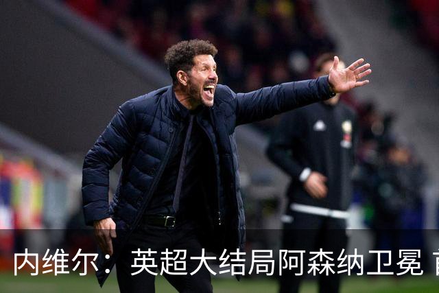 内维尔：英超大结局阿森纳卫冕 首次首轮后如此确信