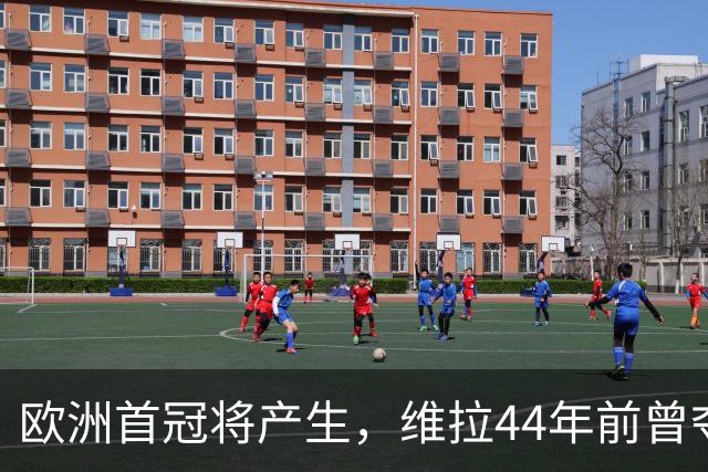 欧洲首冠将产生，维拉44年前曾夺冠，巴黎全力追赶皇家马德里