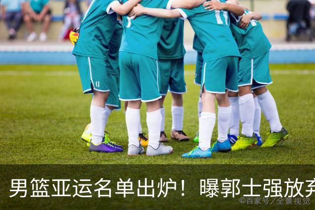 男篮亚运名单出炉！曝郭士强放弃周琦，赵继伟遗憾无缘！